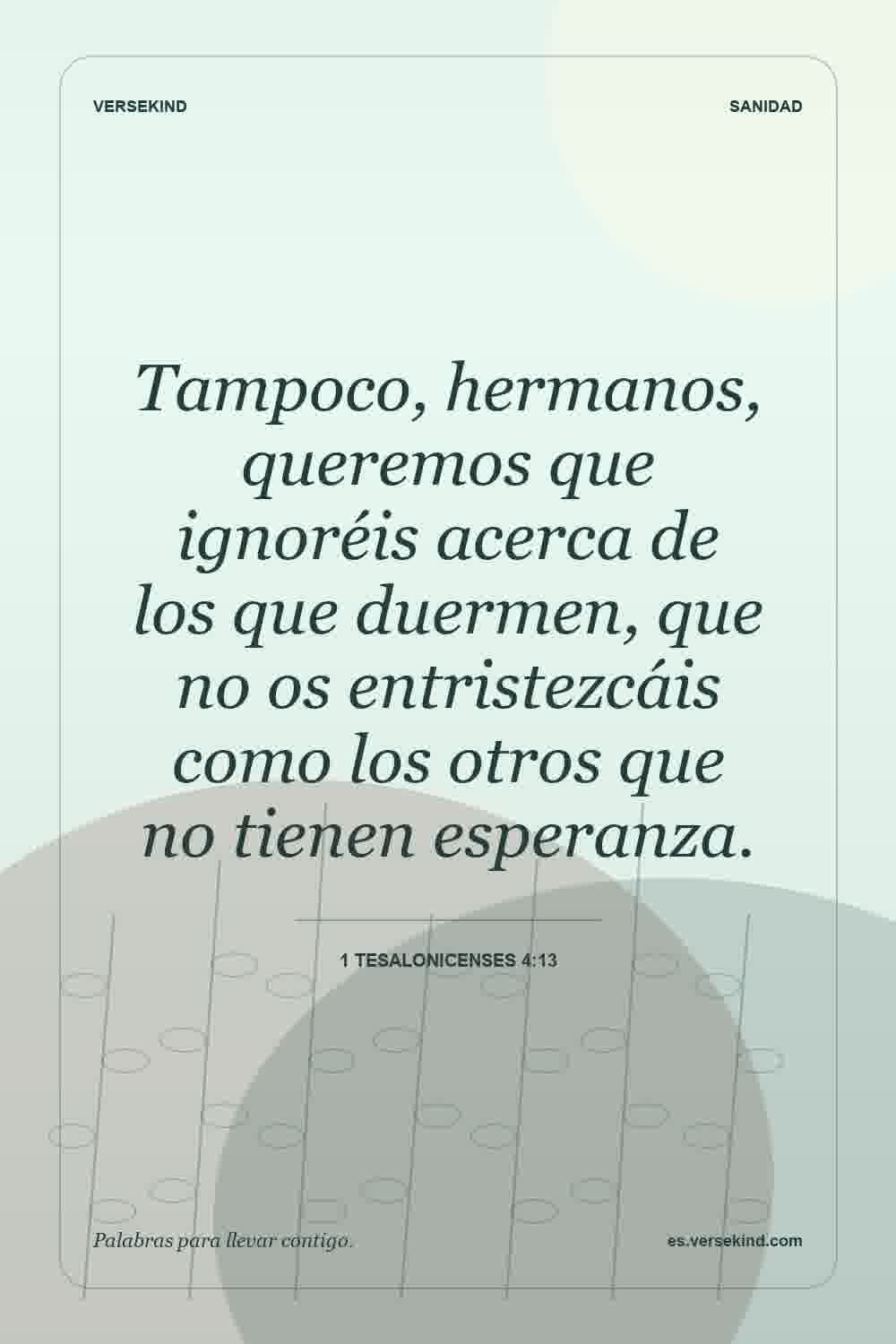 Tampoco, hermanos, queremos que ignoréis acerca de los que duermen, que no os entristezcáis como los otros que no tienen esperanza. — 1 Tesalonicenses 4:13