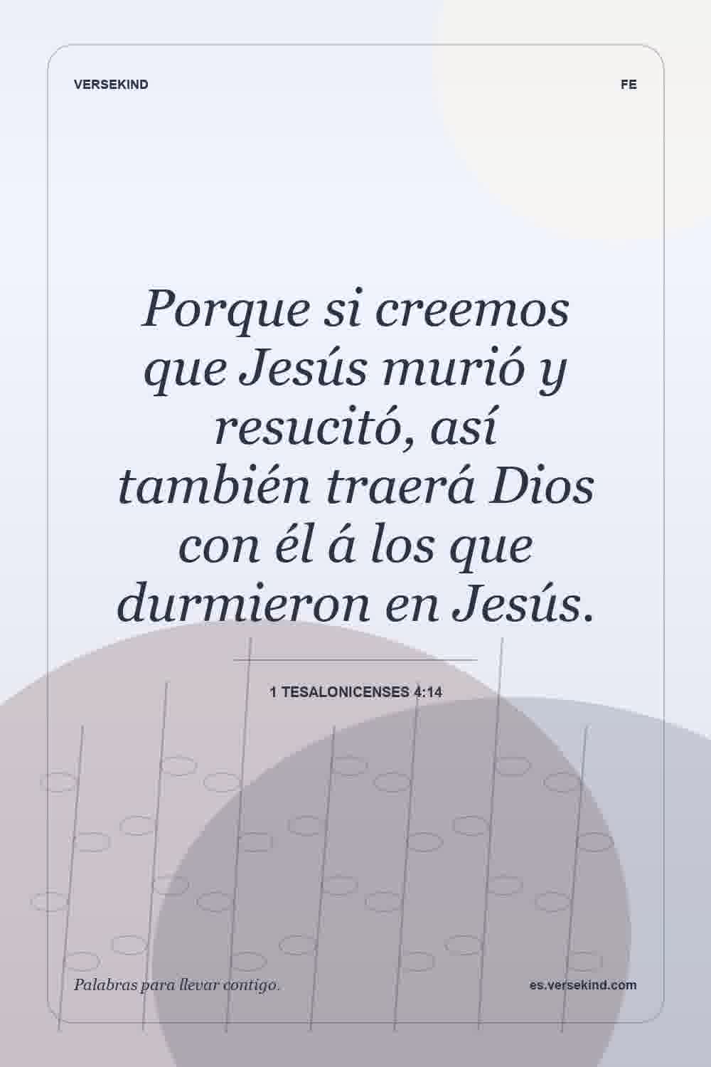 Porque si creemos que Jesús murió y resucitó, así también traerá Dios con él á los que durmieron en Jesús. — 1 Tesalonicenses 4:14