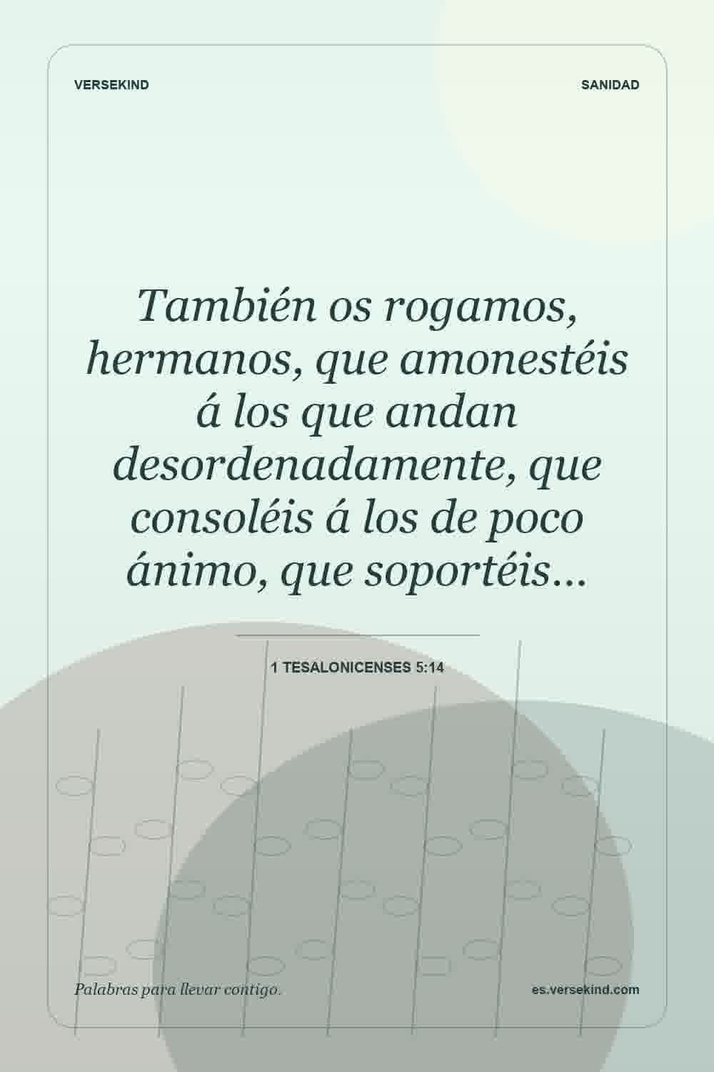 También os rogamos, hermanos, que amonestéis á los que andan desordenadamente, que consoléis á los de poco ánimo, que soportéis… — 1 Tesalonicenses 5:14