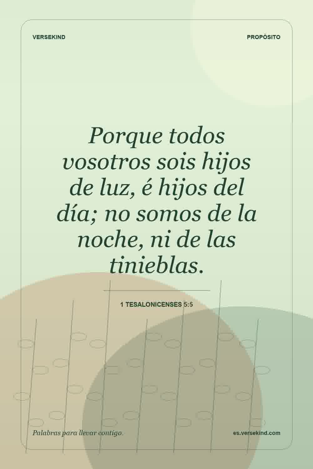 Porque todos vosotros sois hijos de luz, é hijos del día; no somos de la noche, ni de las tinieblas. — 1 Tesalonicenses 5:5