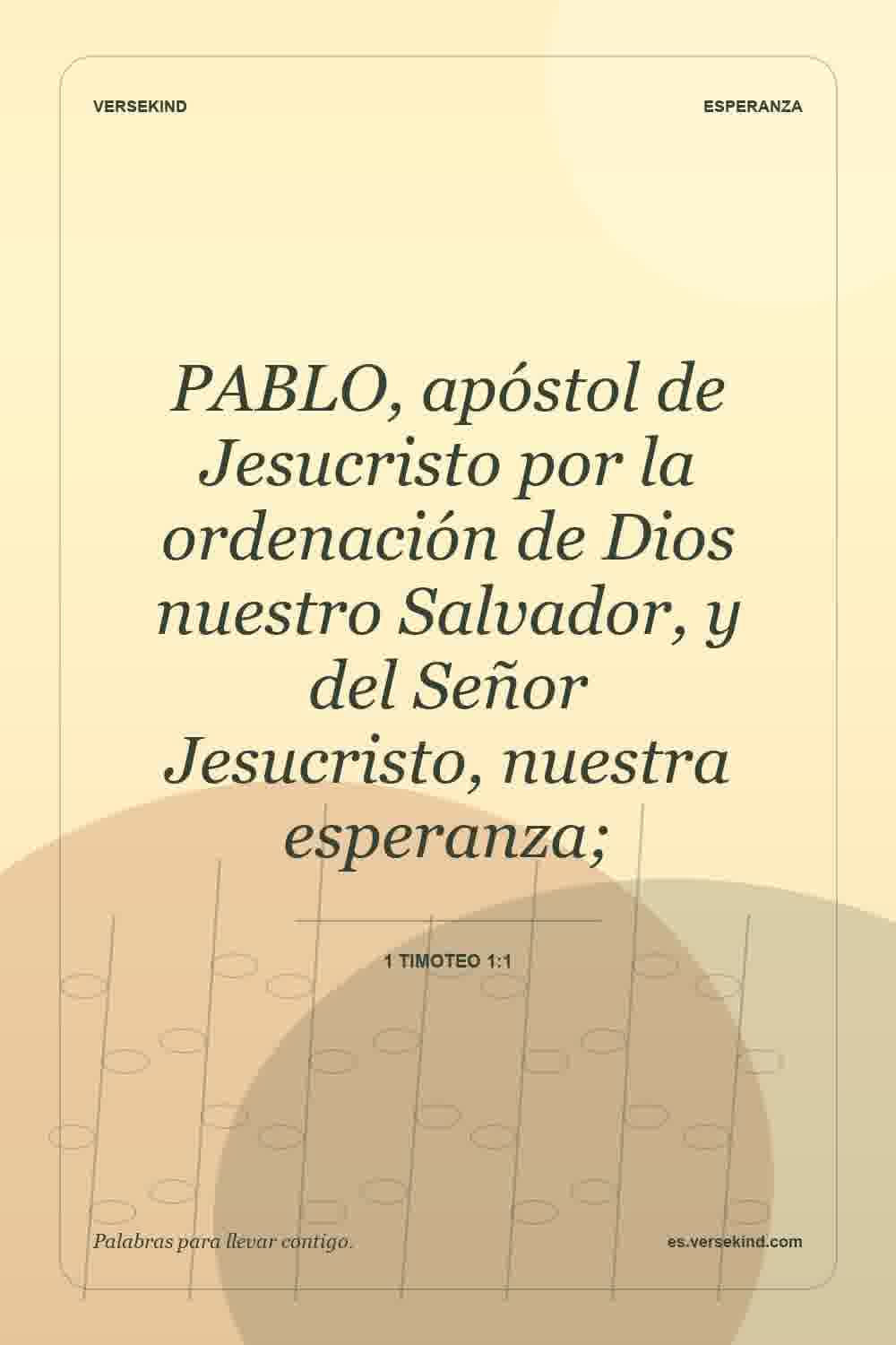 PABLO, apóstol de Jesucristo por la ordenación de Dios nuestro Salvador, y del Señor Jesucristo, nuestra esperanza; — 1 Timoteo 1:1