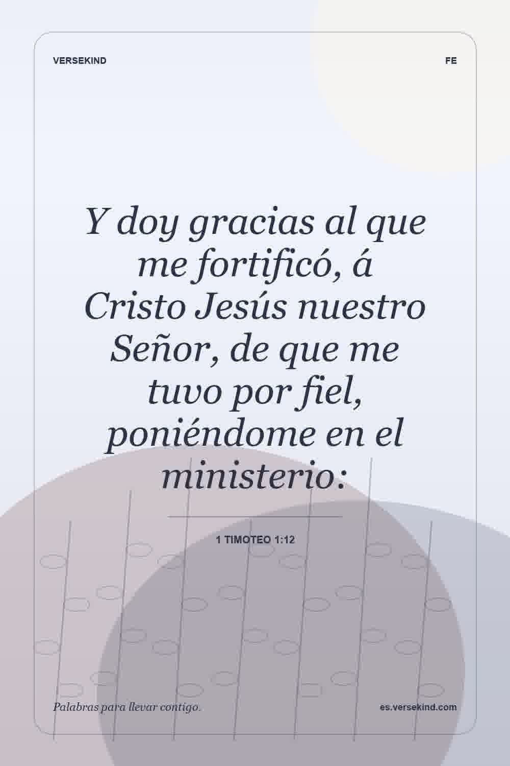 Y doy gracias al que me fortificó, á Cristo Jesús nuestro Señor, de que me tuvo por fiel, poniéndome en el ministerio: — 1 Timoteo 1:12