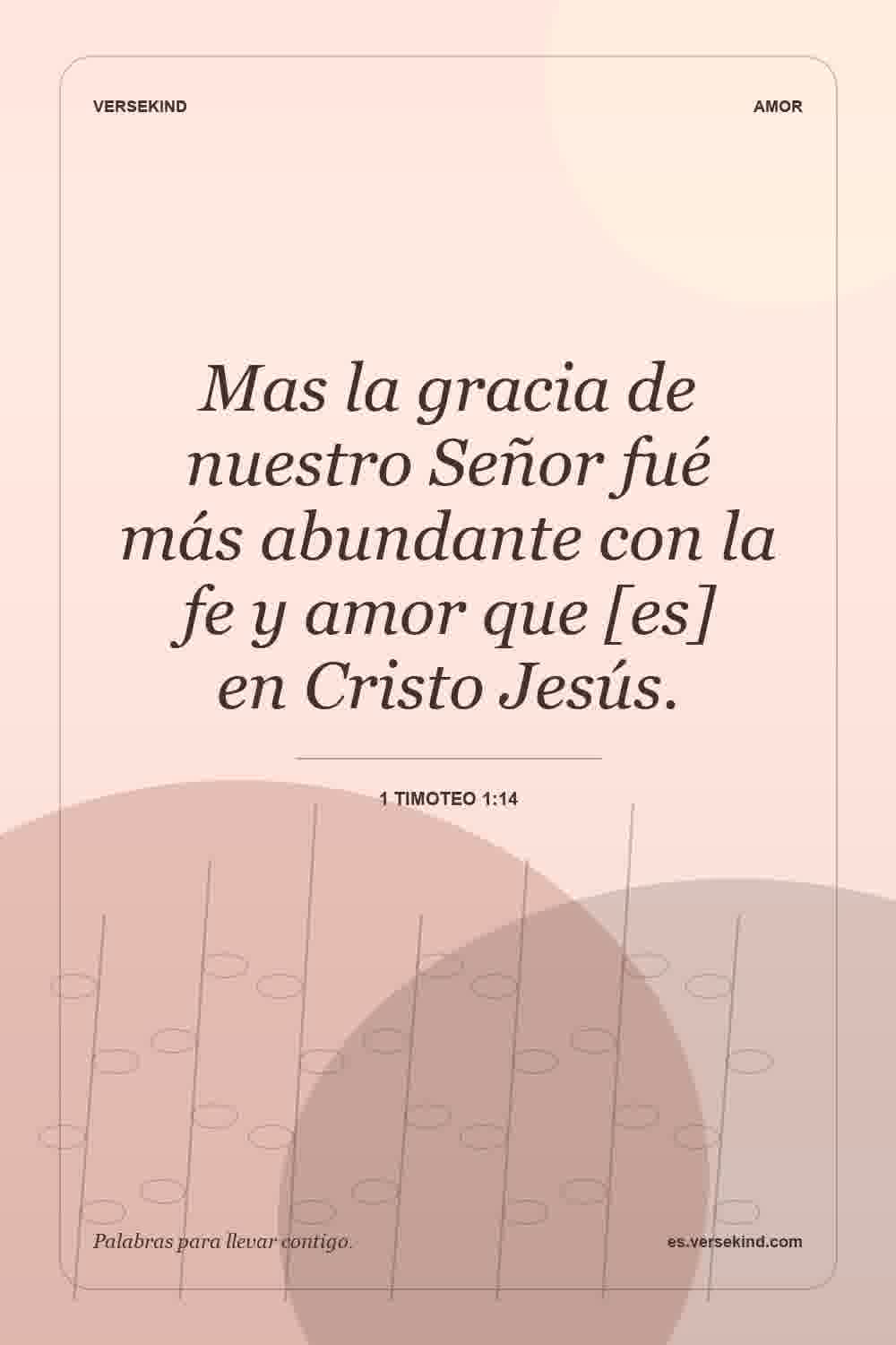 Mas la gracia de nuestro Señor fué más abundante con la fe y amor que [es] en Cristo Jesús. — 1 Timoteo 1:14