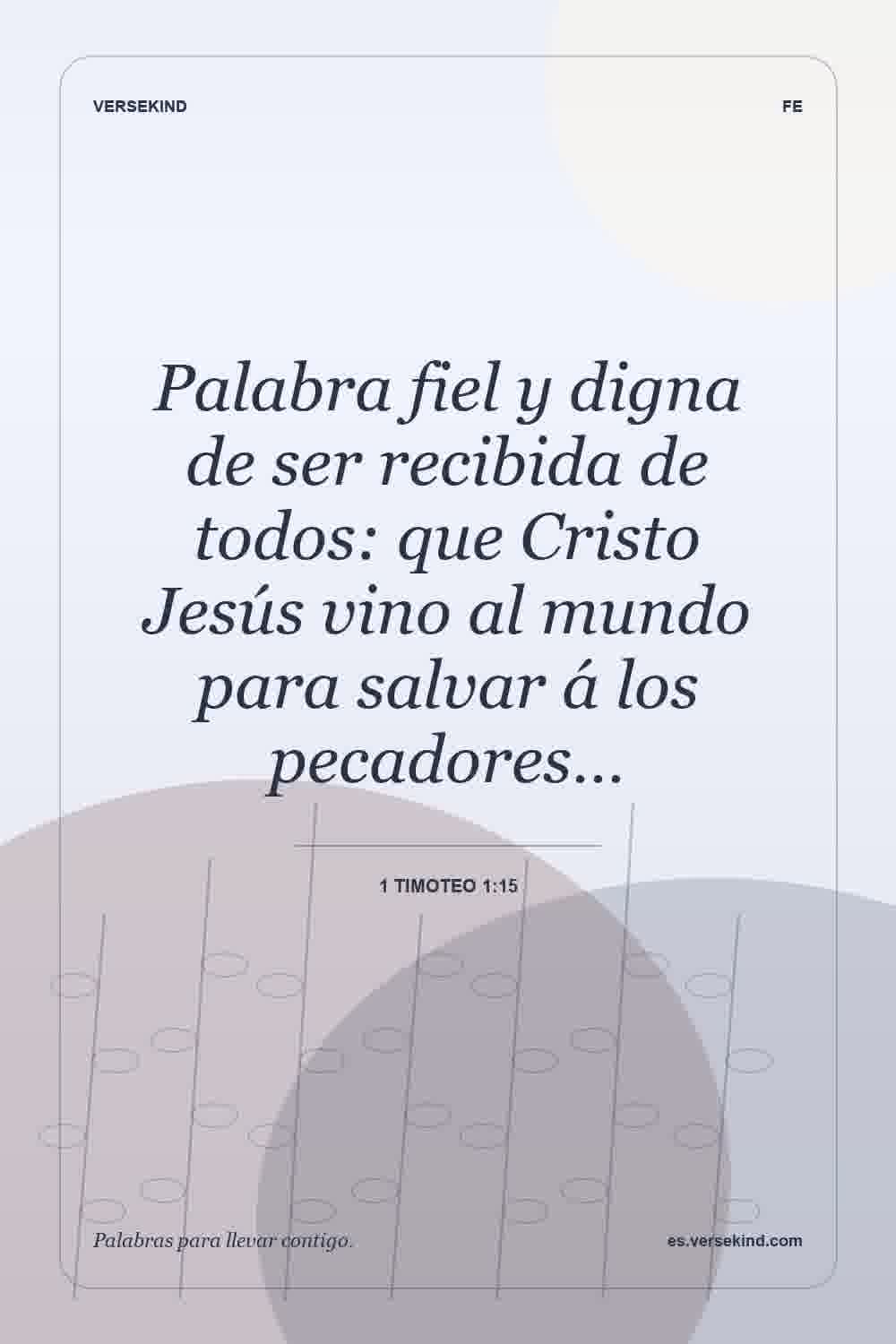 Palabra fiel y digna de ser recibida de todos: que Cristo Jesús vino al mundo para salvar á los pecadores… — 1 Timoteo 1:15