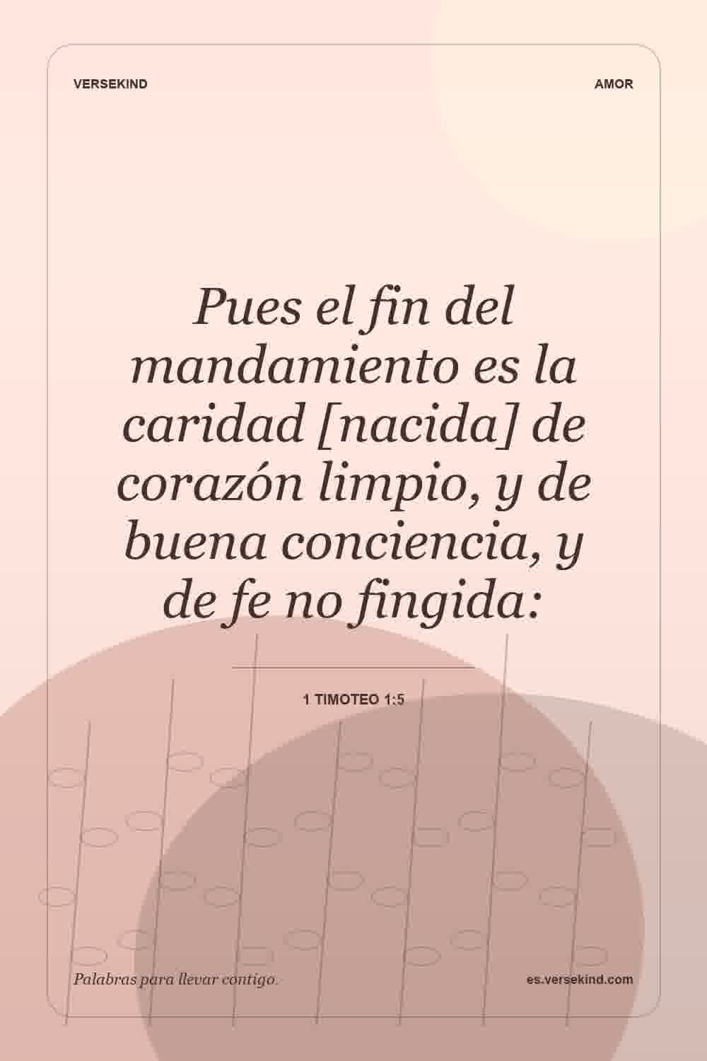 Pues el fin del mandamiento es la caridad [nacida] de corazón limpio, y de buena conciencia, y de fe no fingida: — 1 Timoteo 1:5