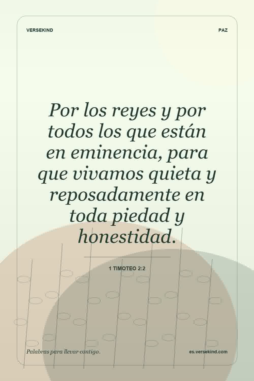Por los reyes y por todos los que están en eminencia, para que vivamos quieta y reposadamente en toda piedad y honestidad. — 1 Timoteo 2:2