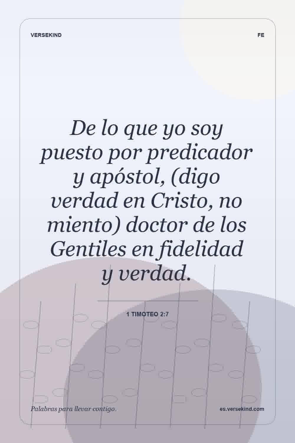 De lo que yo soy puesto por predicador y apóstol, (digo verdad en Cristo, no miento) doctor de los Gentiles en fidelidad y verdad. — 1 Timoteo 2:7