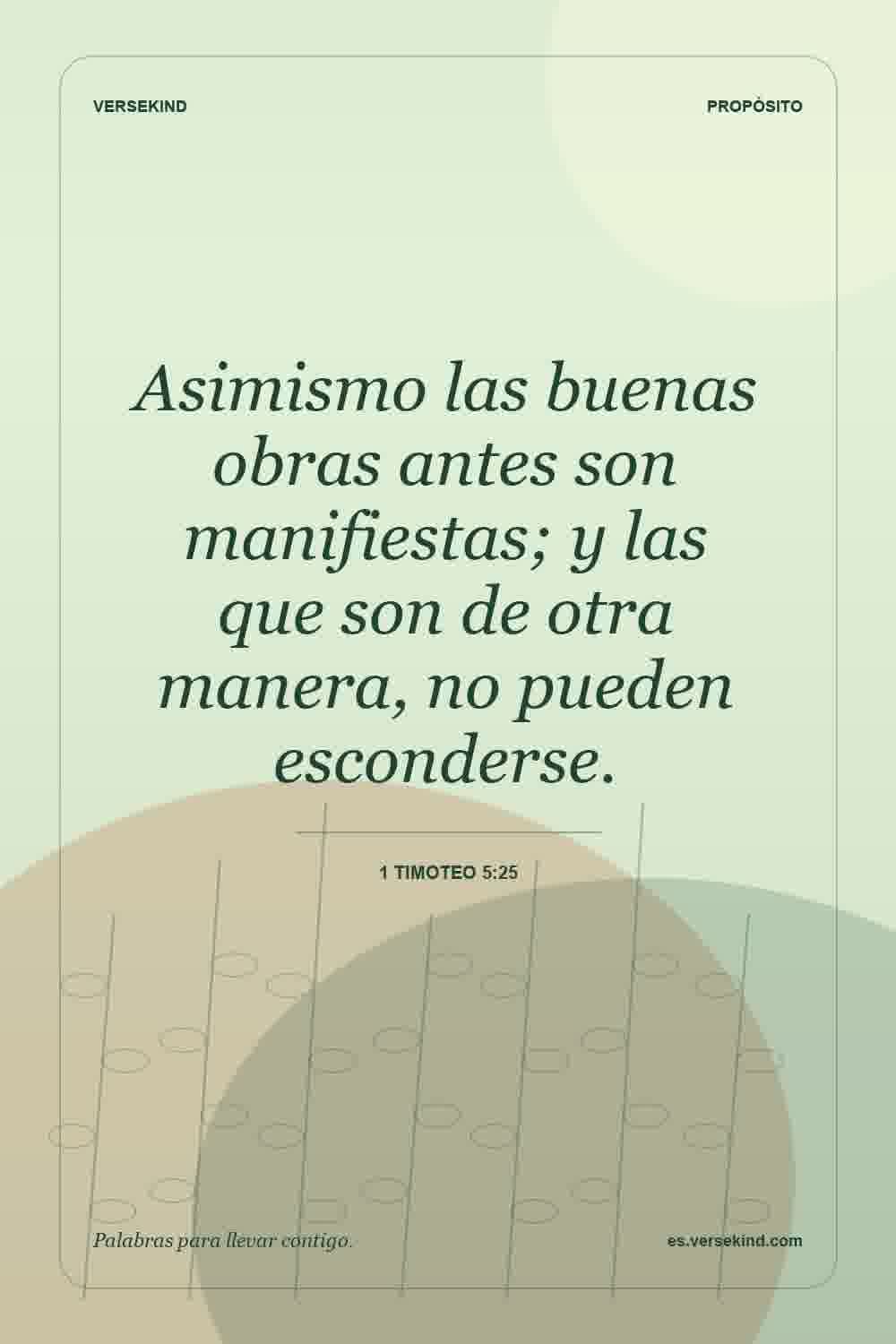 Asimismo las buenas obras antes son manifiestas; y las que son de otra manera, no pueden esconderse. — 1 Timoteo 5:25