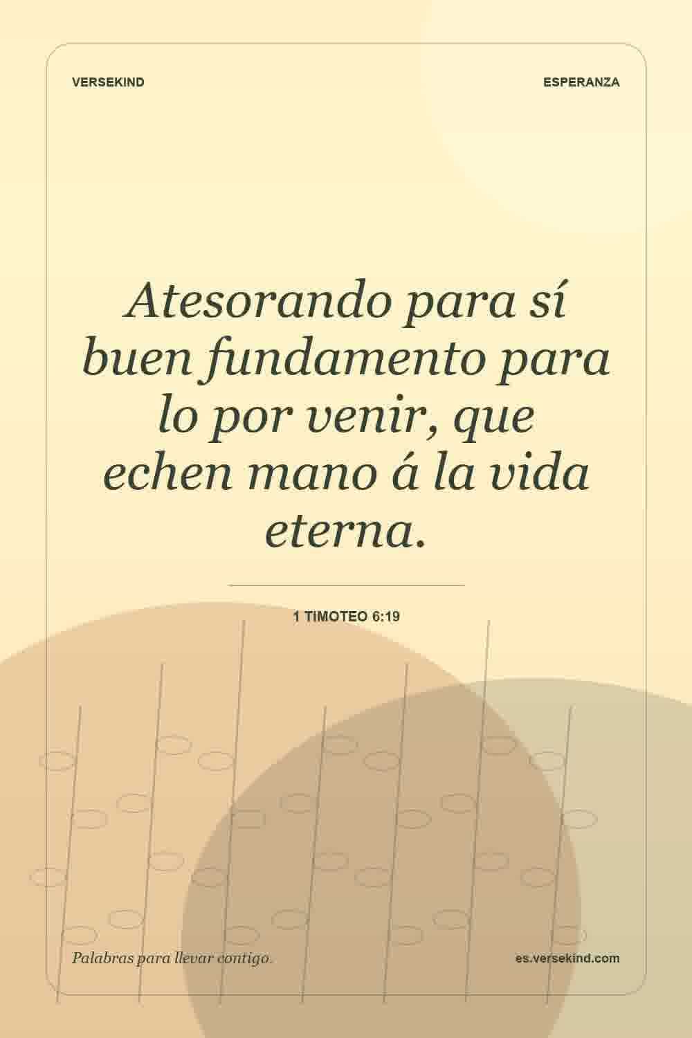 Atesorando para sí buen fundamento para lo por venir, que echen mano á la vida eterna. — 1 Timoteo 6:19