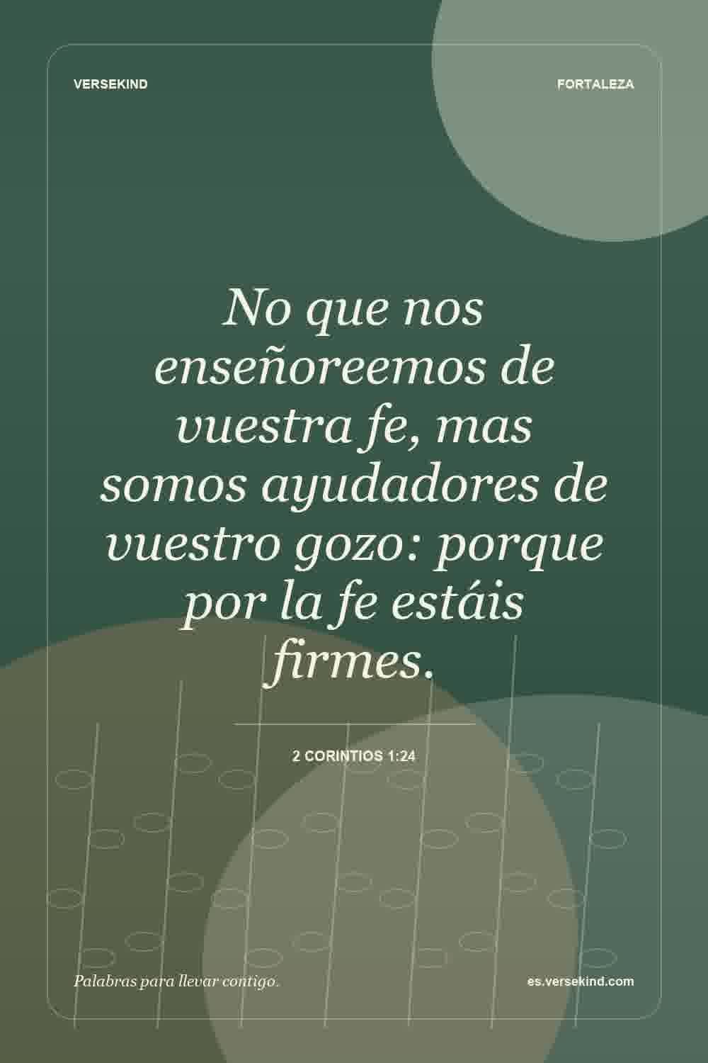 No que nos enseñoreemos de vuestra fe, mas somos ayudadores de vuestro gozo: porque por la fe estáis firmes. — 2 Corintios 1:24