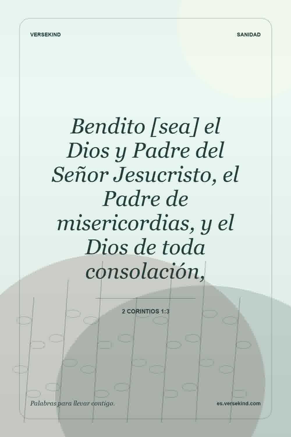 Bendito [sea] el Dios y Padre del Señor Jesucristo, el Padre de misericordias, y el Dios de toda consolación, — 2 Corintios 1:3