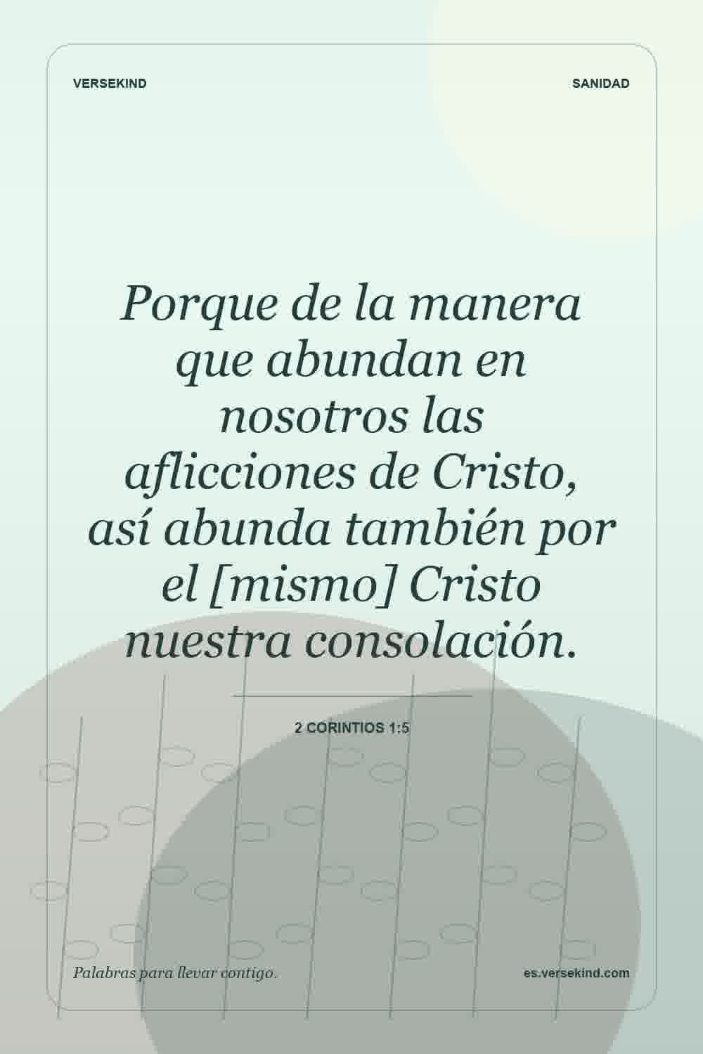 Porque de la manera que abundan en nosotros las aflicciones de Cristo, así abunda también por el [mismo] Cristo nuestra consolación. — 2 Corintios 1:5