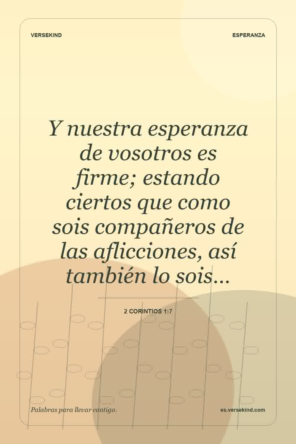 Y nuestra esperanza de vosotros es firme; estando ciertos que como sois compañeros de las aflicciones, así también lo sois… — 2 Corintios 1:7