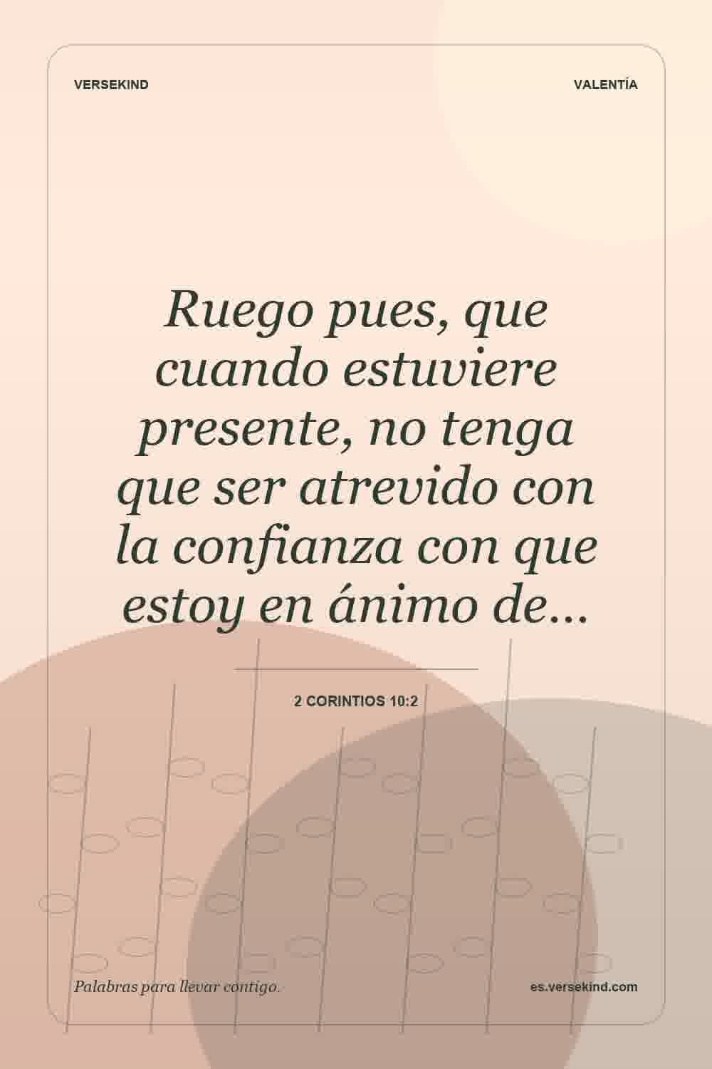 Ruego pues, que cuando estuviere presente, no tenga que ser atrevido con la confianza con que estoy en ánimo de… — 2 Corintios 10:2