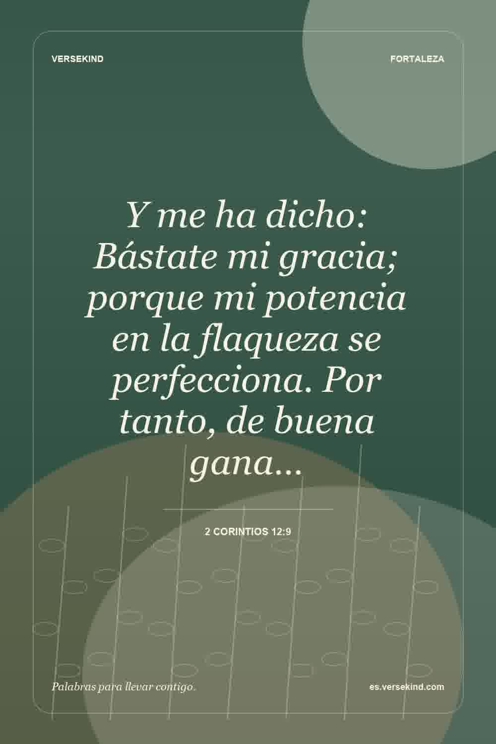 Y me ha dicho: Bástate mi gracia; porque mi potencia en la flaqueza se perfecciona. Por tanto, de buena gana… — 2 Corintios 12:9