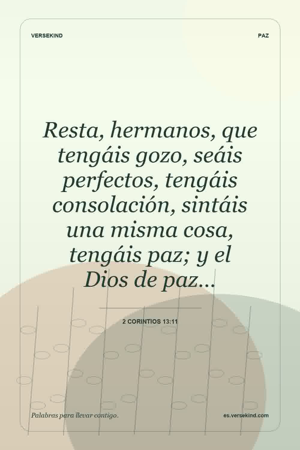 Resta, hermanos, que tengáis gozo, seáis perfectos, tengáis consolación, sintáis una misma cosa, tengáis paz; y el Dios de paz… — 2 Corintios 13:11