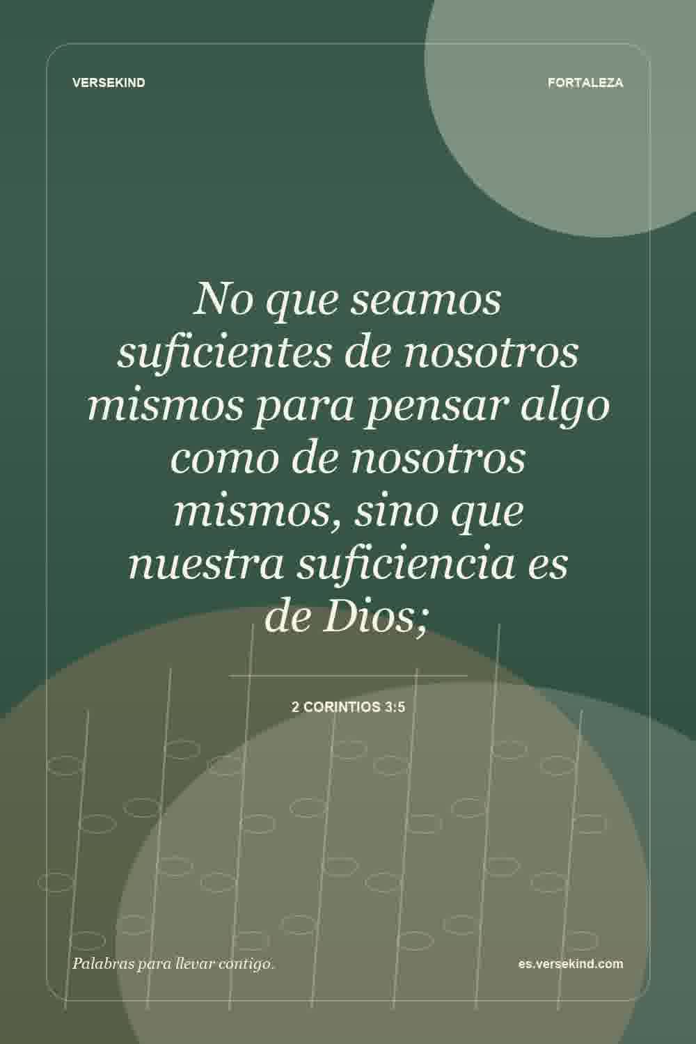 No que seamos suficientes de nosotros mismos para pensar algo como de nosotros mismos, sino que nuestra suficiencia es de Dios; — 2 Corintios 3:5