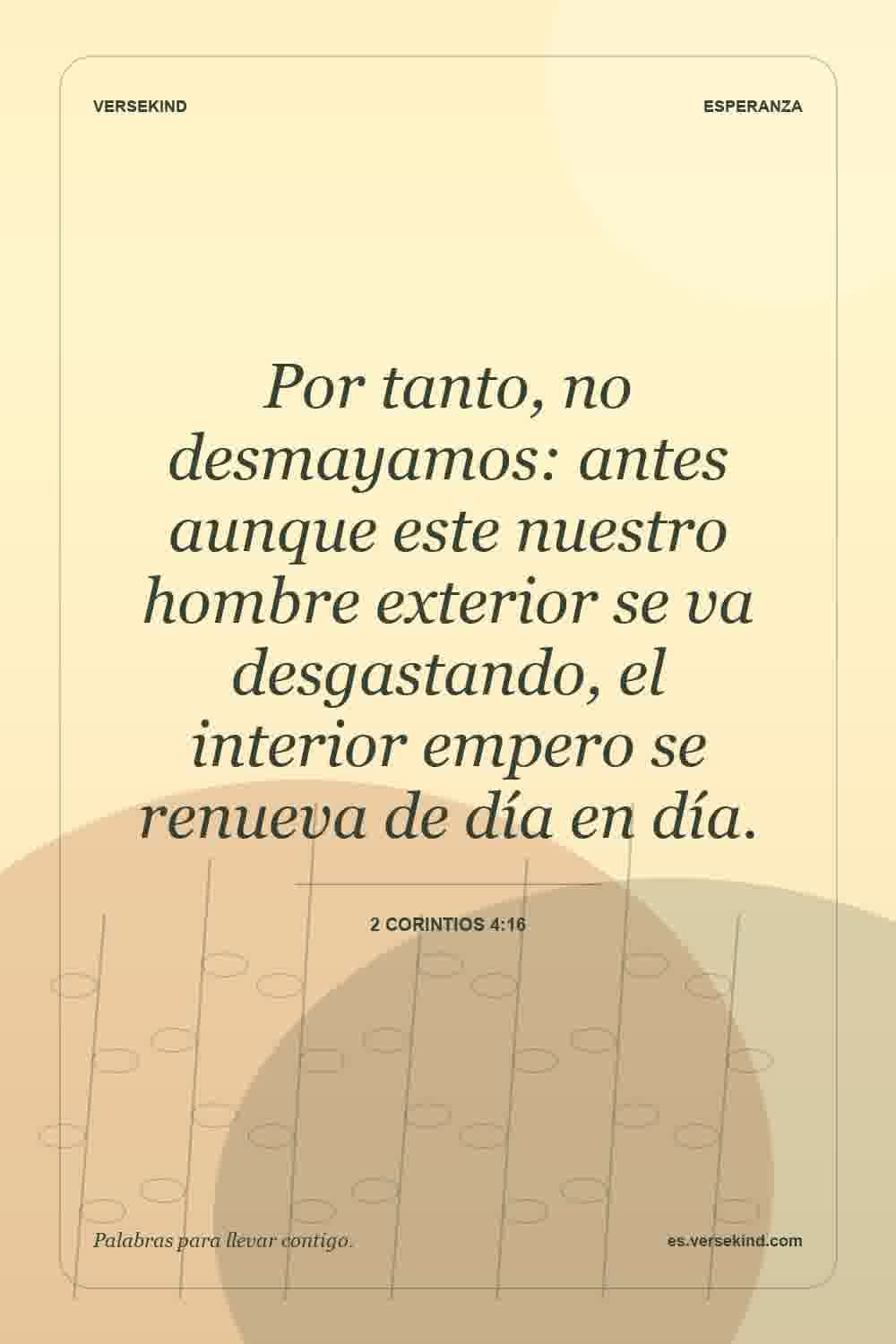 Por tanto, no desmayamos: antes aunque este nuestro hombre exterior se va desgastando, el interior empero se renueva de día en día. — 2 Corintios 4:16