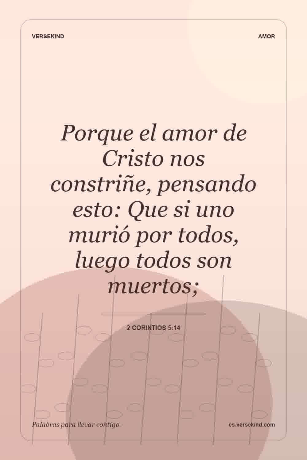 Porque el amor de Cristo nos constriñe, pensando esto: Que si uno murió por todos, luego todos son muertos; — 2 Corintios 5:14