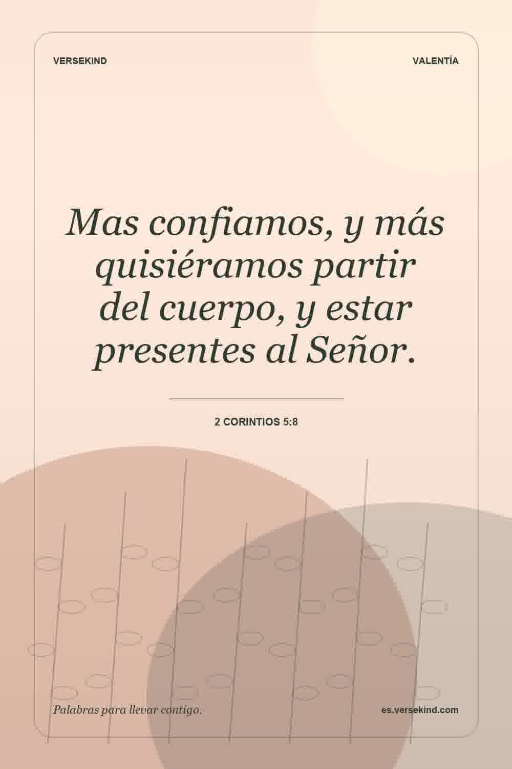 Mas confiamos, y más quisiéramos partir del cuerpo, y estar presentes al Señor. — 2 Corintios 5:8