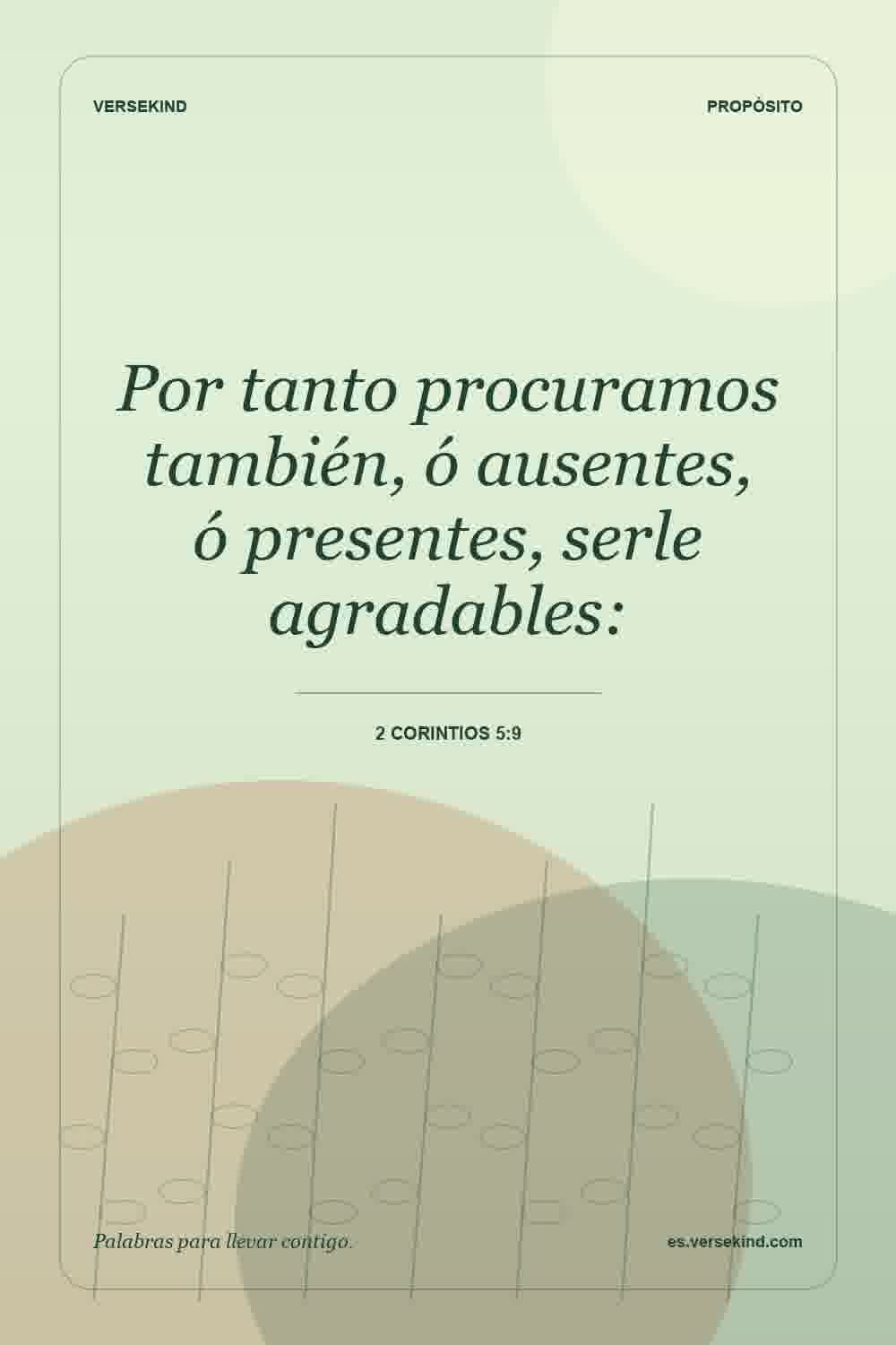 Por tanto procuramos también, ó ausentes, ó presentes, serle agradables: — 2 Corintios 5:9