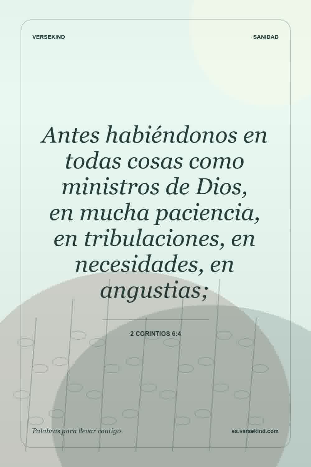 Antes habiéndonos en todas cosas como ministros de Dios, en mucha paciencia, en tribulaciones, en necesidades, en angustias; — 2 Corintios 6:4