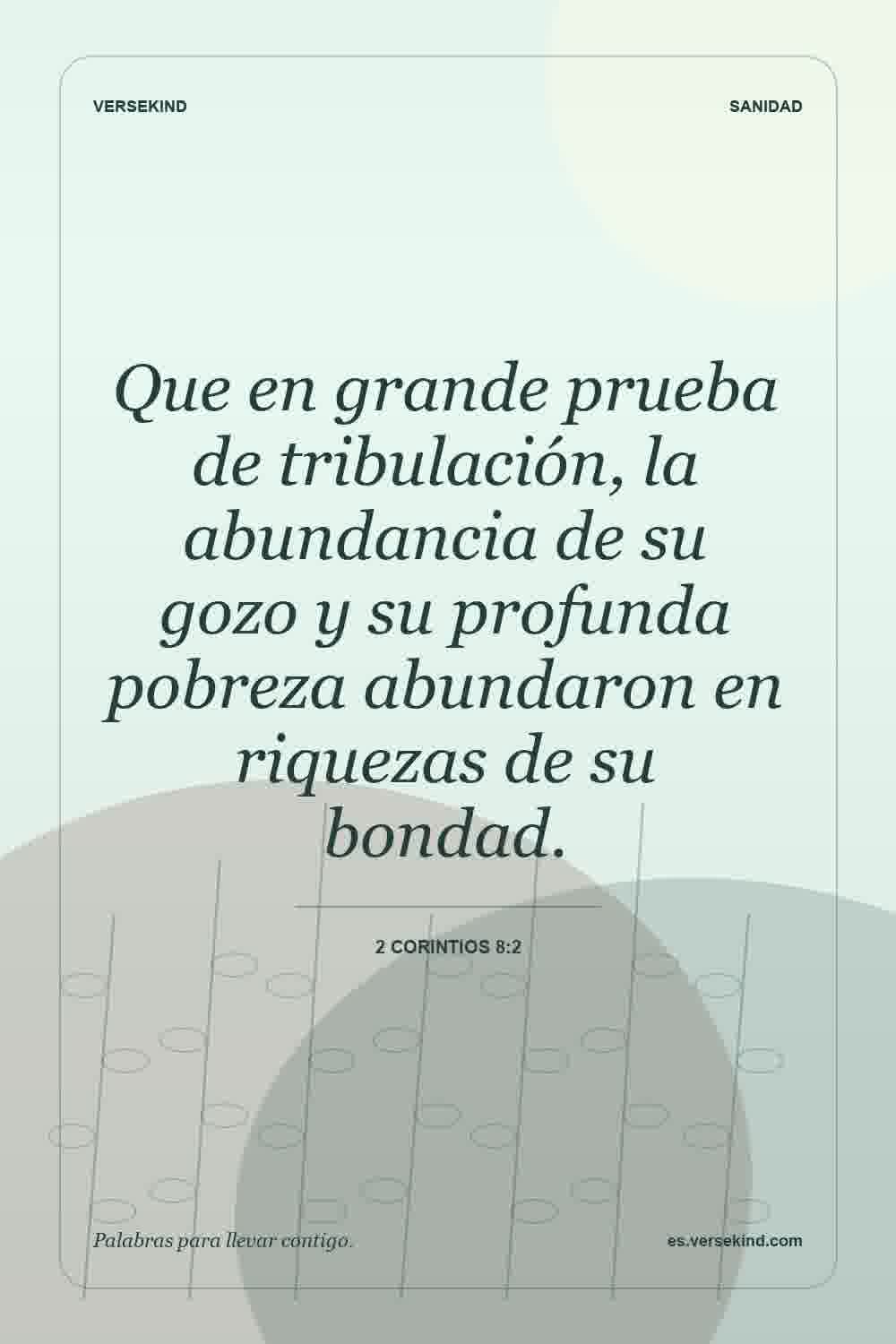 Que en grande prueba de tribulación, la abundancia de su gozo y su profunda pobreza abundaron en riquezas de su bondad. — 2 Corintios 8:2