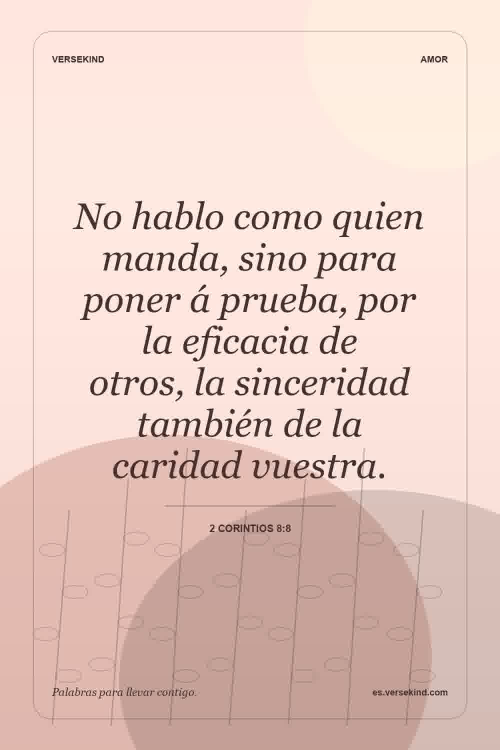 No hablo como quien manda, sino para poner á prueba, por la eficacia de otros, la sinceridad también de la caridad vuestra. — 2 Corintios 8:8