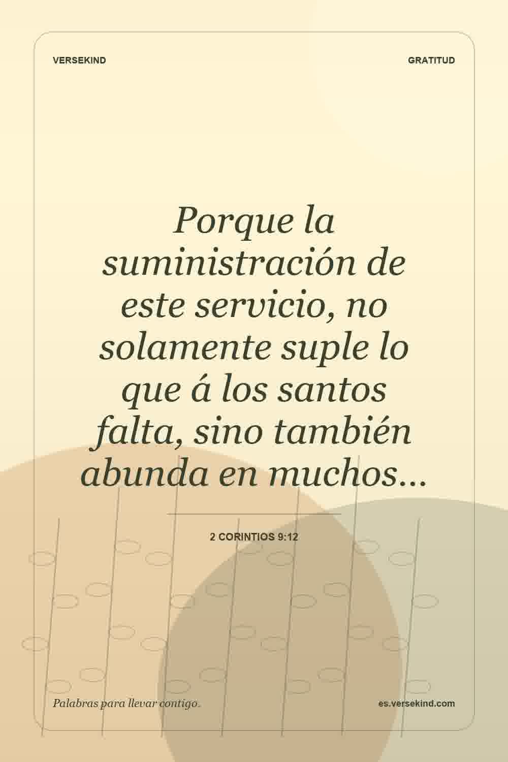Porque la suministración de este servicio, no solamente suple lo que á los santos falta, sino también abunda en muchos… — 2 Corintios 9:12