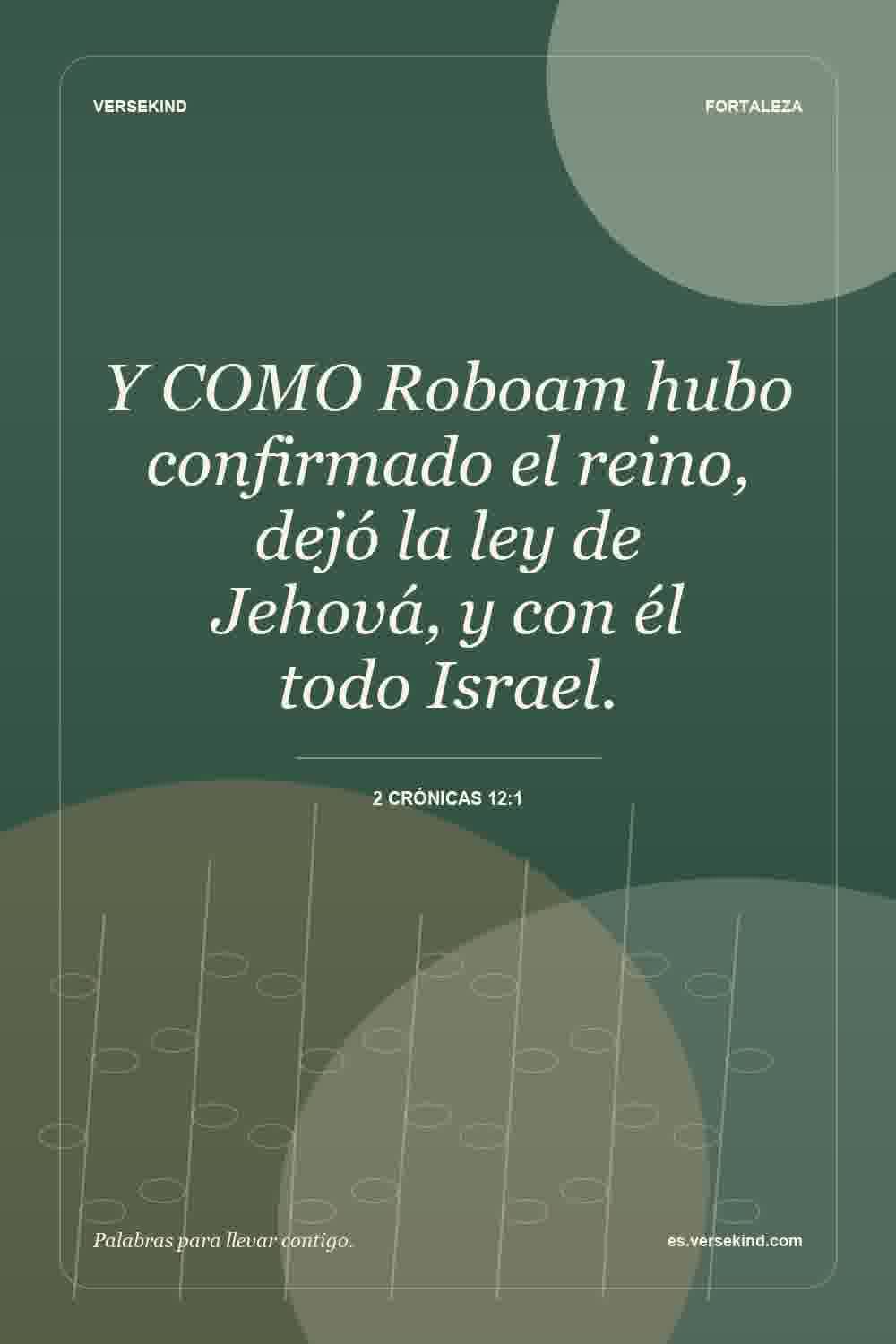 Y COMO Roboam hubo confirmado el reino, dejó la ley de Jehová, y con él todo Israel. — 2 Crónicas 12:1