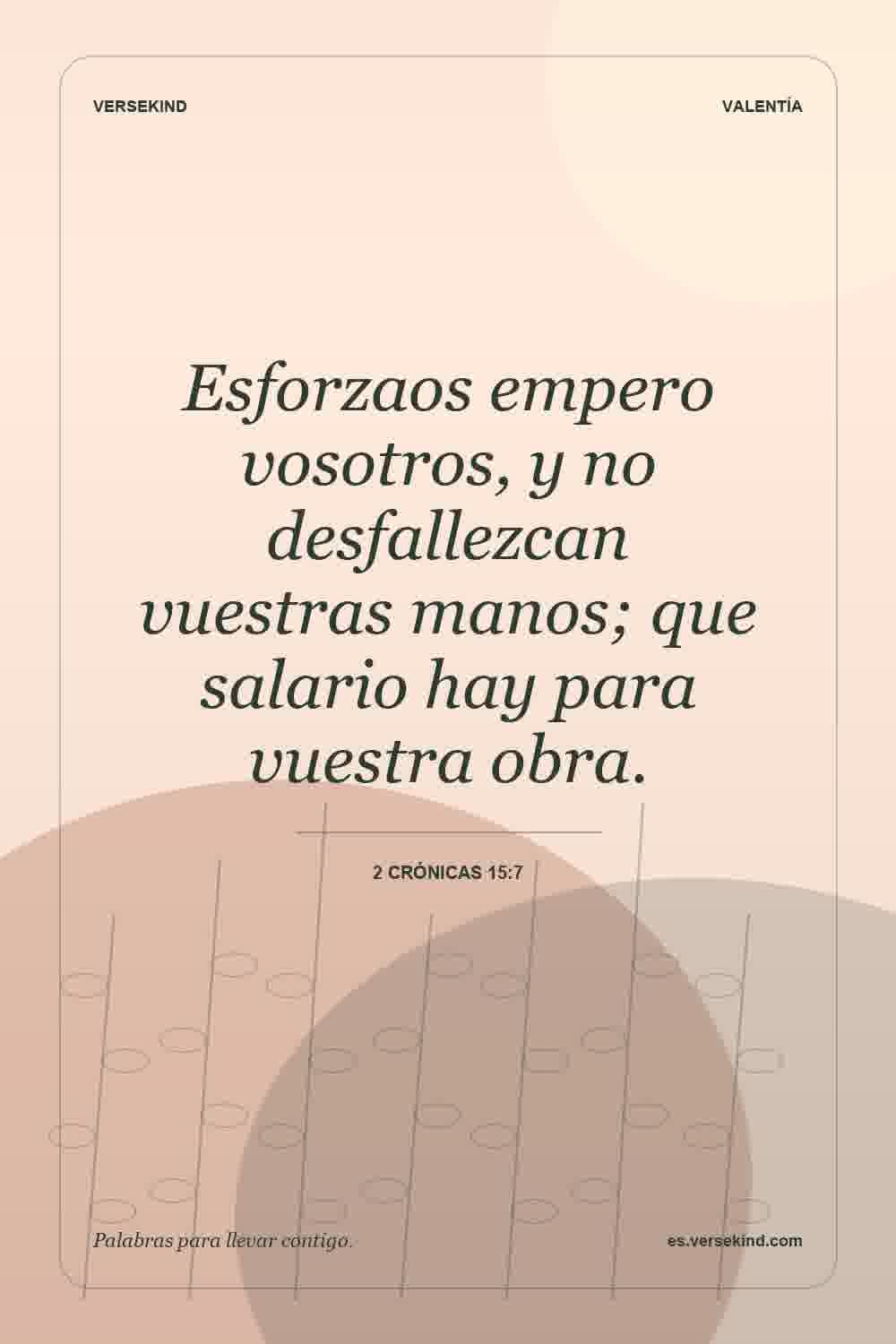 Esforzaos empero vosotros, y no desfallezcan vuestras manos; que salario hay para vuestra obra. — 2 Crónicas 15:7