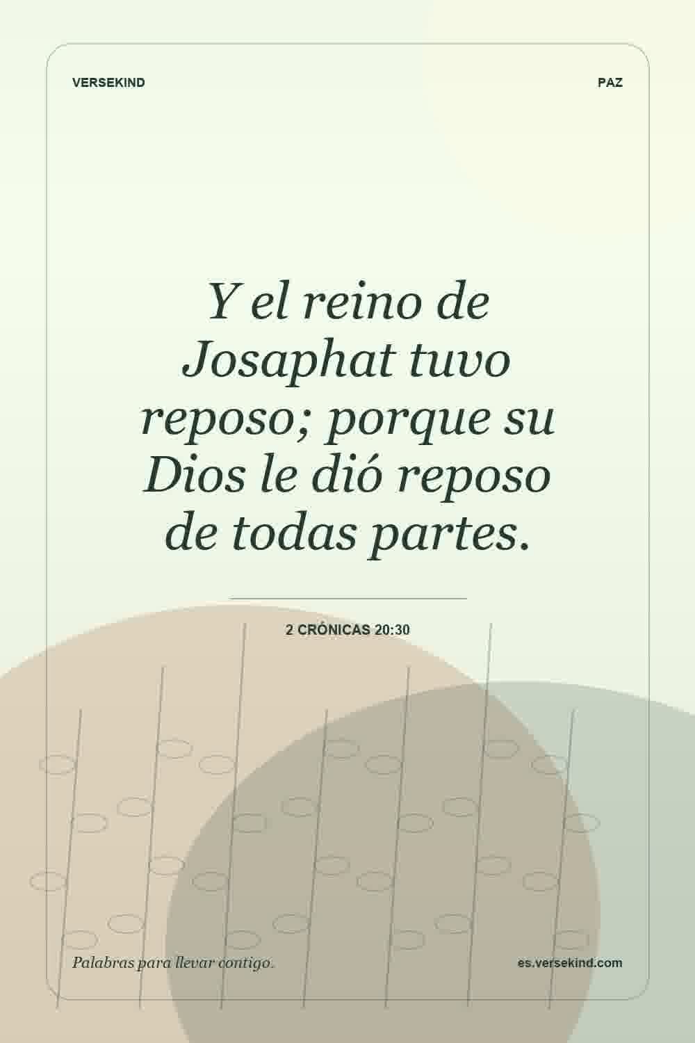 Y el reino de Josaphat tuvo reposo; porque su Dios le dió reposo de todas partes. — 2 Crónicas 20:30