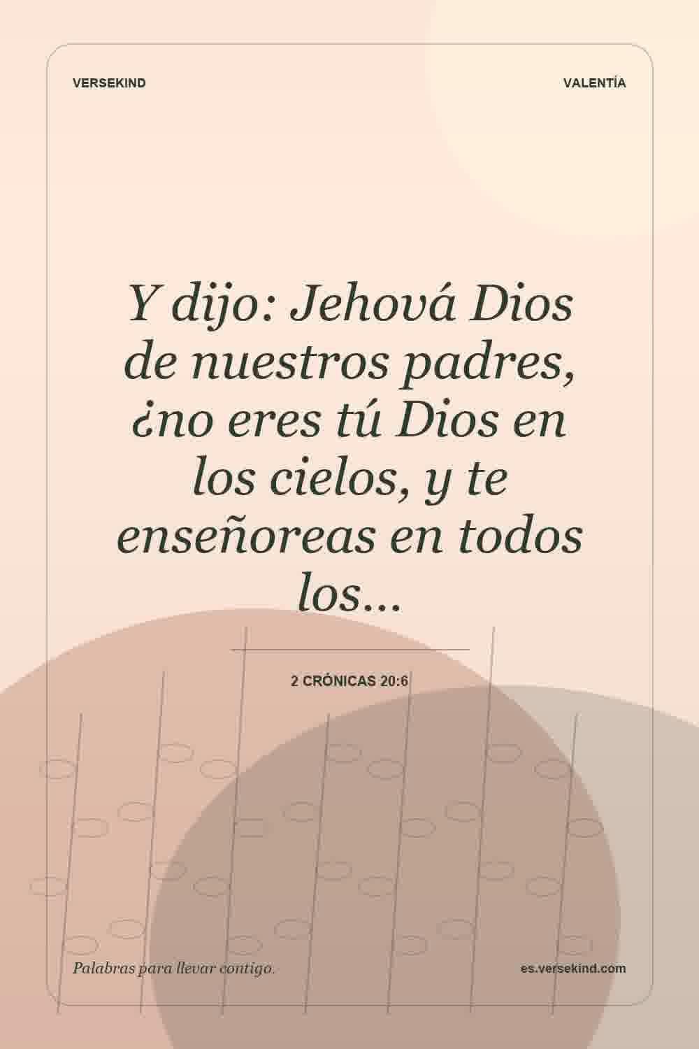 Y dijo: Jehová Dios de nuestros padres, ¿no eres tú Dios en los cielos, y te enseñoreas en todos los… — 2 Crónicas 20:6