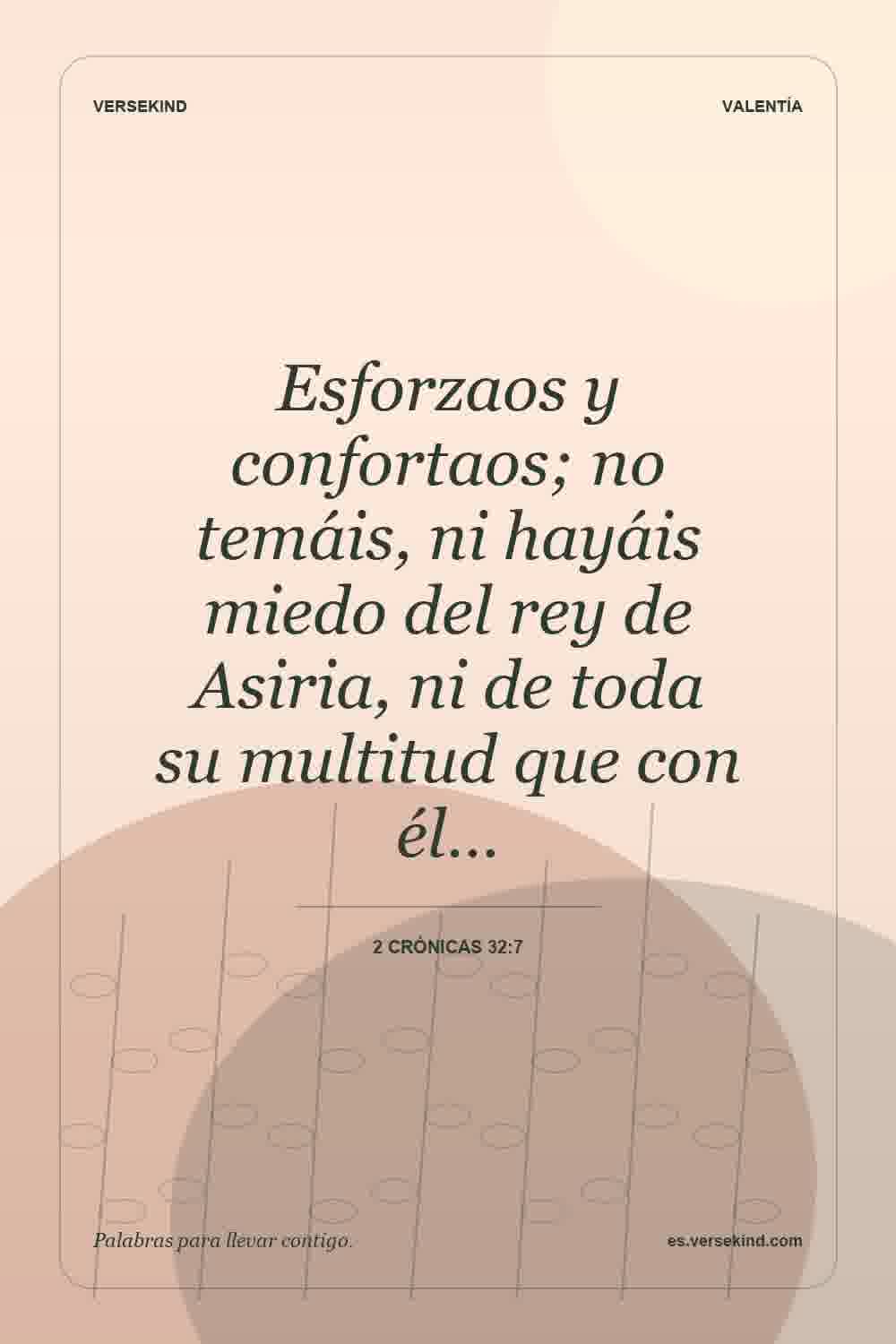 Esforzaos y confortaos; no temáis, ni hayáis miedo del rey de Asiria, ni de toda su multitud que con él… — 2 Crónicas 32:7