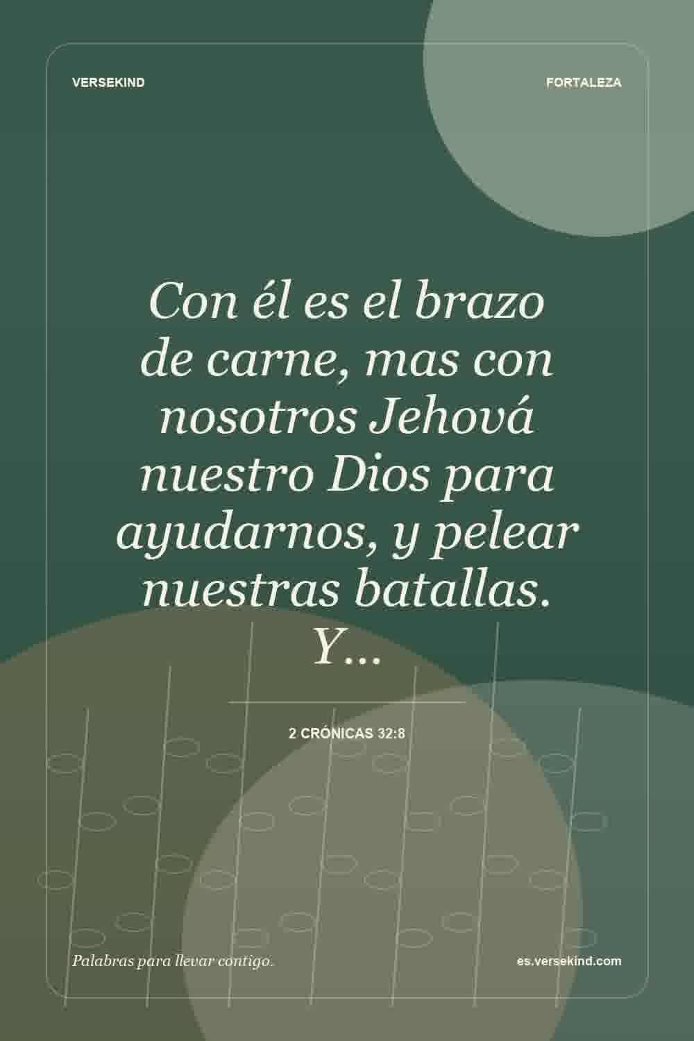 Con él es el brazo de carne, mas con nosotros Jehová nuestro Dios para ayudarnos, y pelear nuestras batallas. Y… — 2 Crónicas 32:8