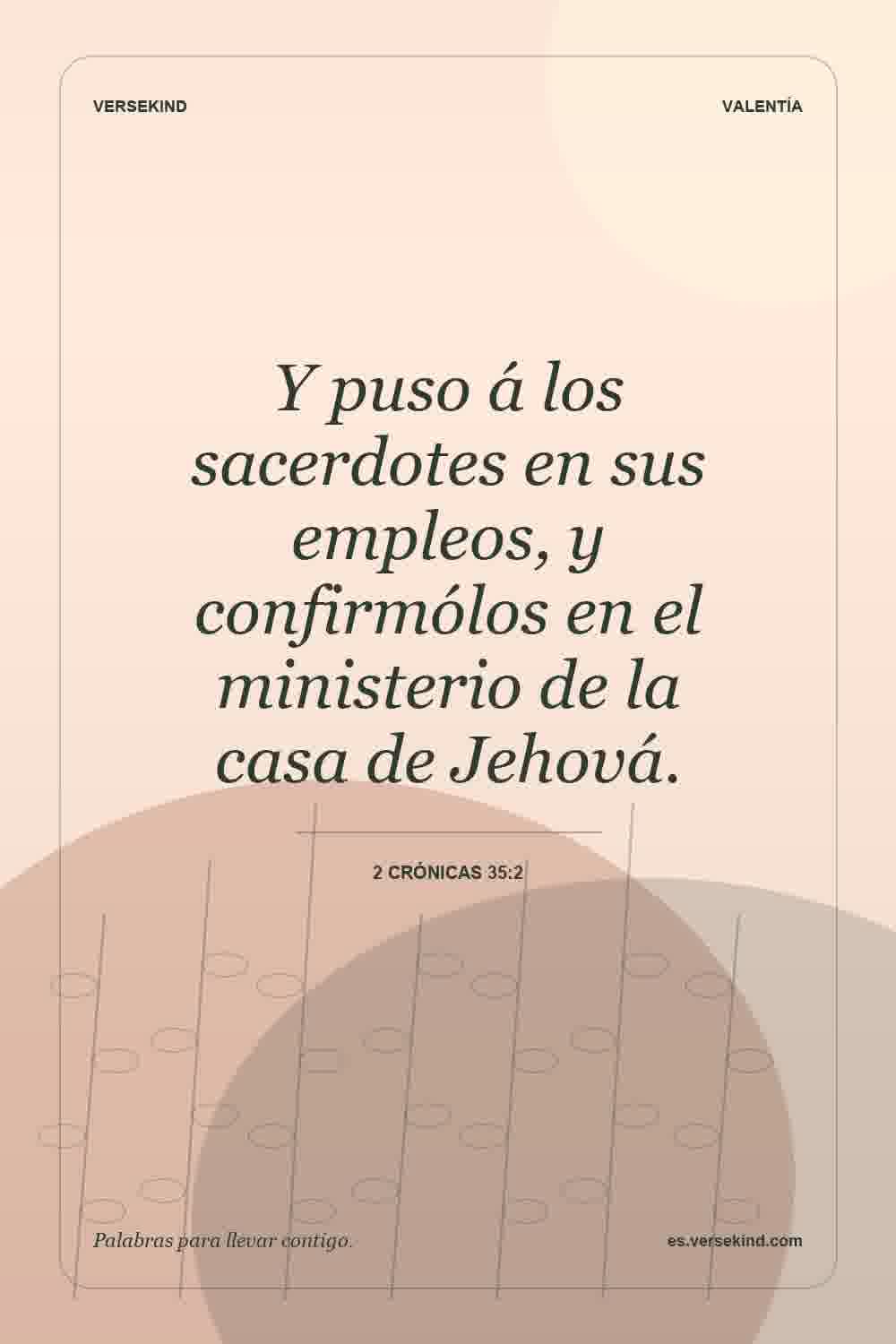Y puso á los sacerdotes en sus empleos, y confirmólos en el ministerio de la casa de Jehová. — 2 Crónicas 35:2