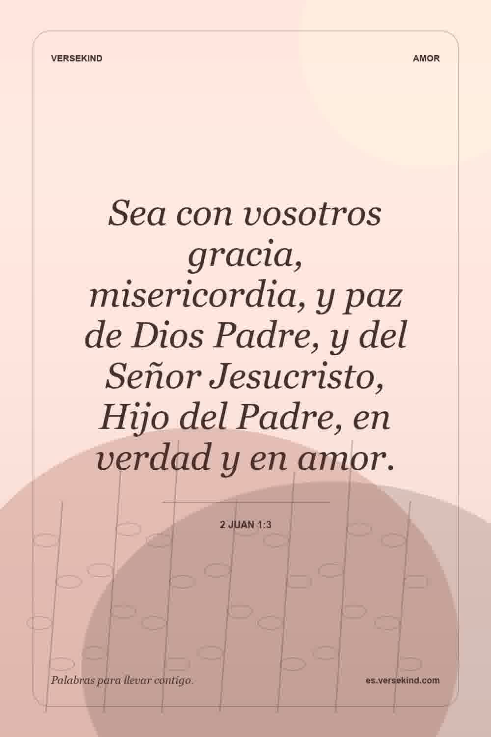 Sea con vosotros gracia, misericordia, y paz de Dios Padre, y del Señor Jesucristo, Hijo del Padre, en verdad y en amor. — 2 Juan 1:3
