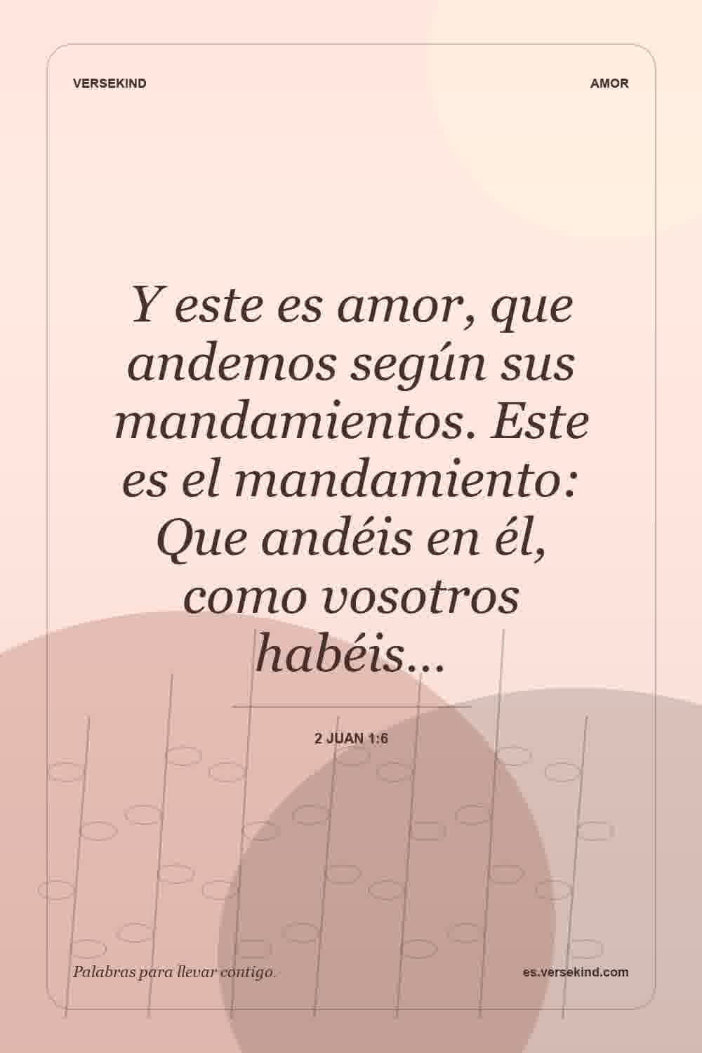 Y este es amor, que andemos según sus mandamientos. Este es el mandamiento: Que andéis en él, como vosotros habéis… — 2 Juan 1:6