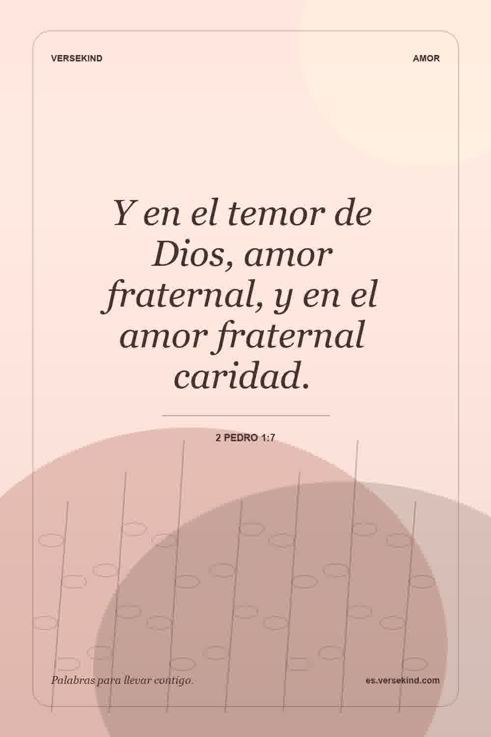 Y en el temor de Dios, amor fraternal, y en el amor fraternal caridad. — 2 Pedro 1:7
