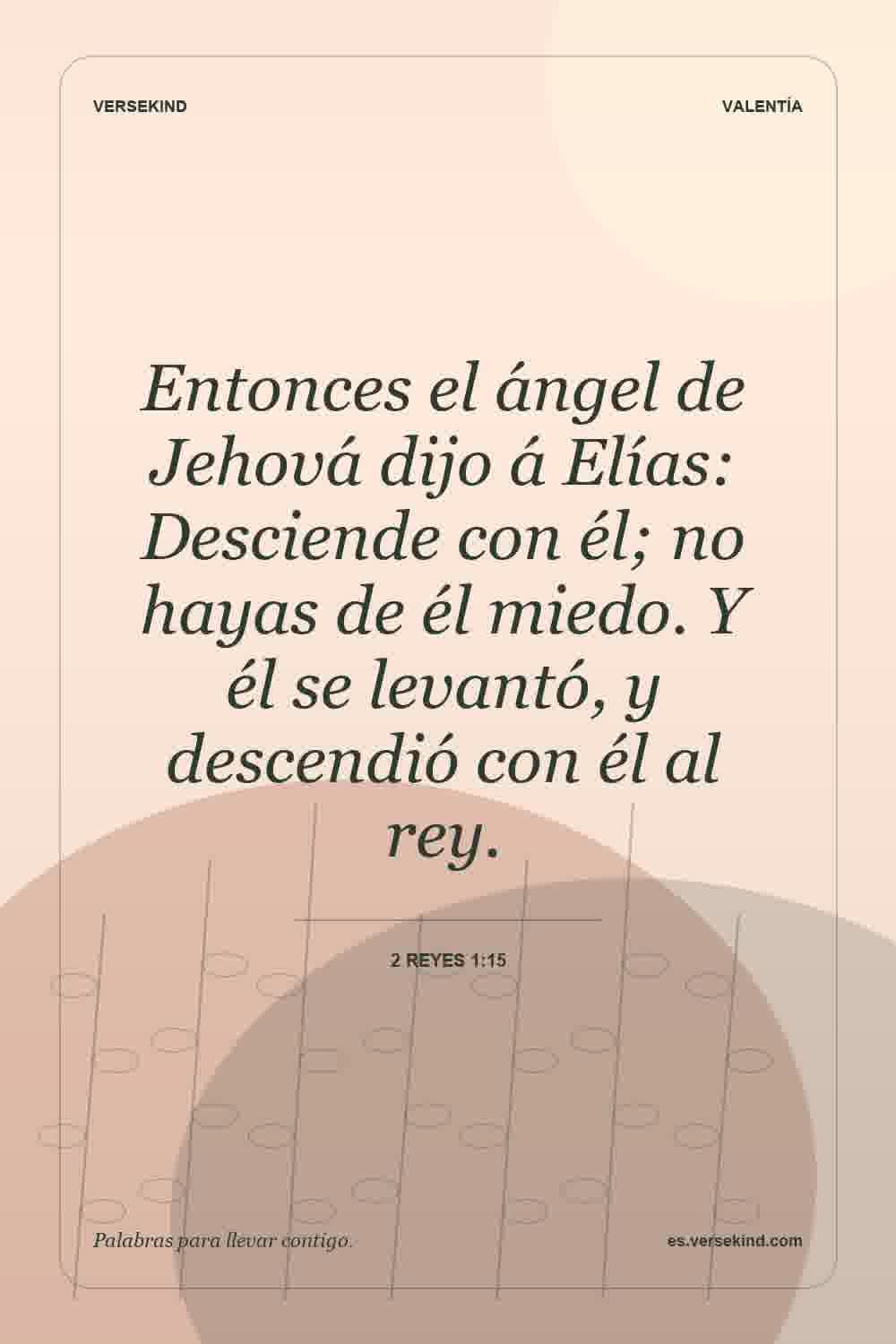 Entonces el ángel de Jehová dijo á Elías: Desciende con él; no hayas de él miedo. Y él se levantó, y descendió con él al rey. — 2 Reyes 1:15