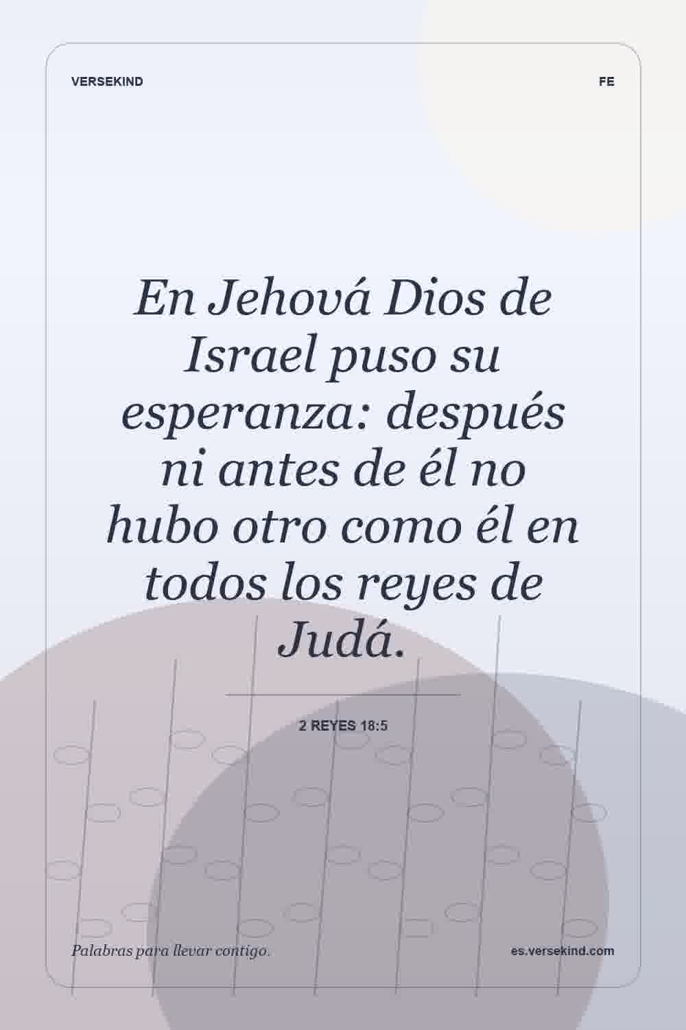 En Jehová Dios de Israel puso su esperanza: después ni antes de él no hubo otro como él en todos los reyes de Judá. — 2 Reyes 18:5