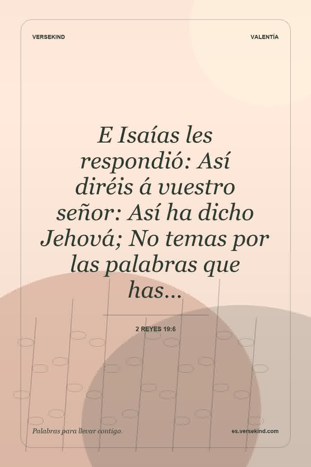 E Isaías les respondió: Así diréis á vuestro señor: Así ha dicho Jehová; No temas por las palabras que has… — 2 Reyes 19:6
