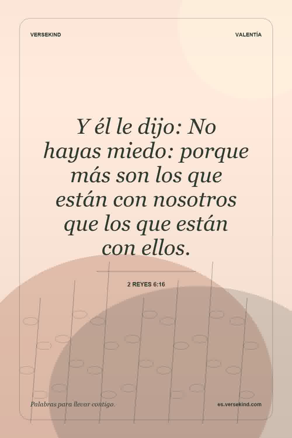 Y él le dijo: No hayas miedo: porque más son los que están con nosotros que los que están con ellos. — 2 Reyes 6:16
