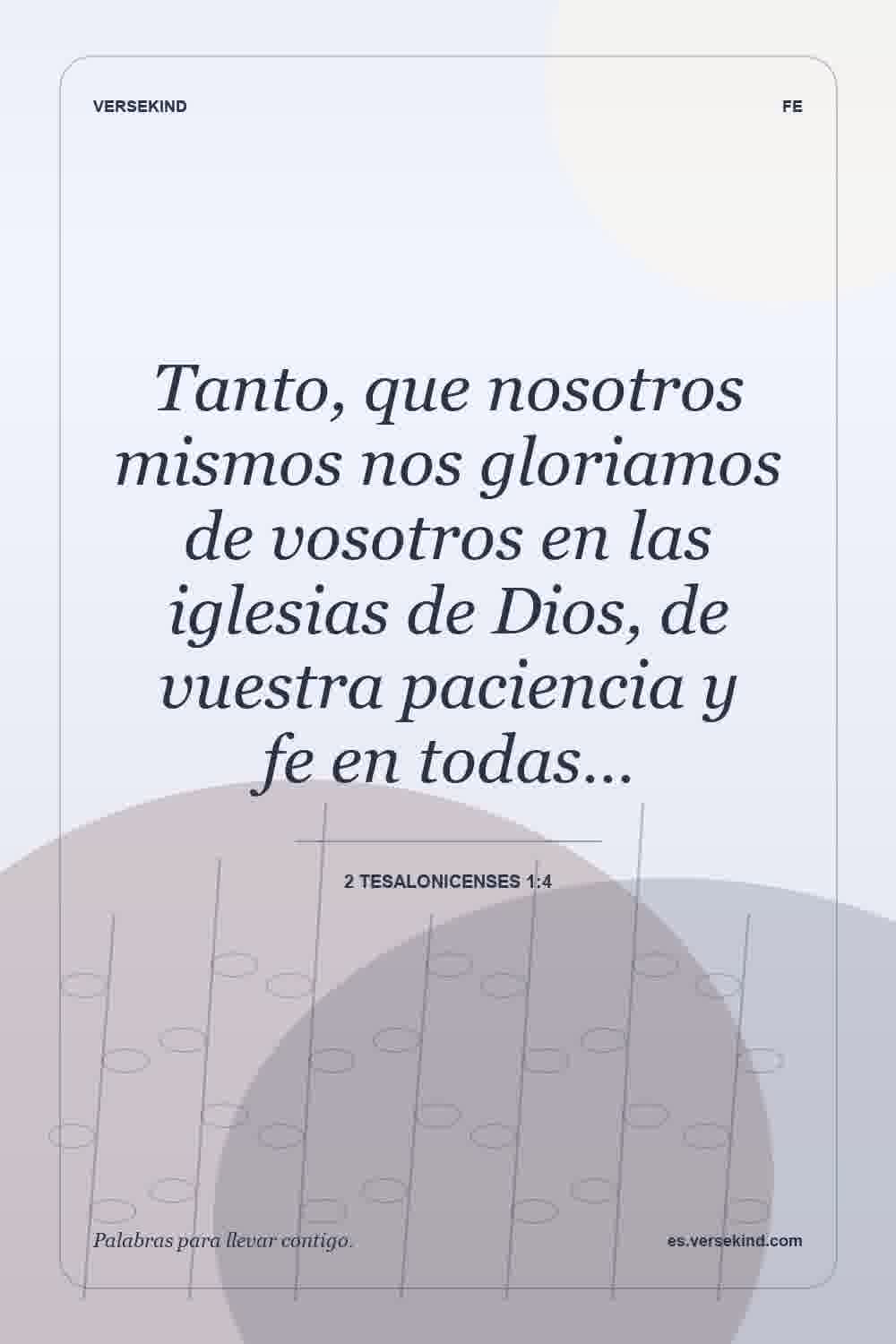 Tanto, que nosotros mismos nos gloriamos de vosotros en las iglesias de Dios, de vuestra paciencia y fe en todas… — 2 Tesalonicenses 1:4