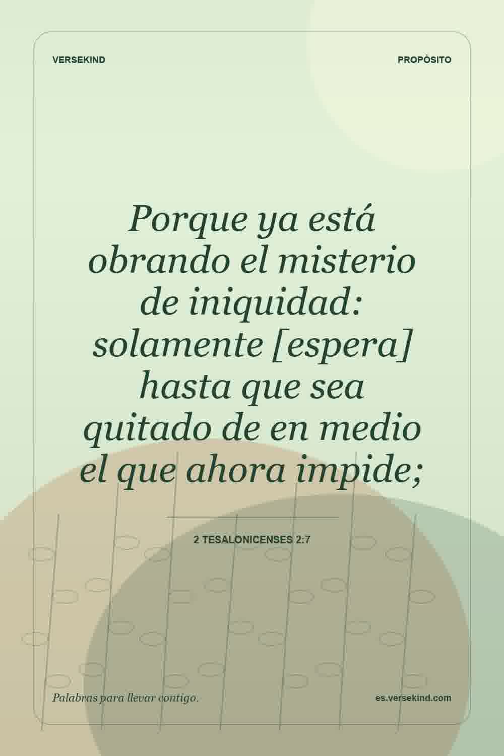Porque ya está obrando el misterio de iniquidad: solamente [espera] hasta que sea quitado de en medio el que ahora impide; — 2 Tesalonicenses 2:7