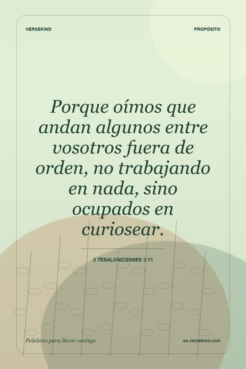 Porque oímos que andan algunos entre vosotros fuera de orden, no trabajando en nada, sino ocupados en curiosear. — 2 Tesalonicenses 3:11