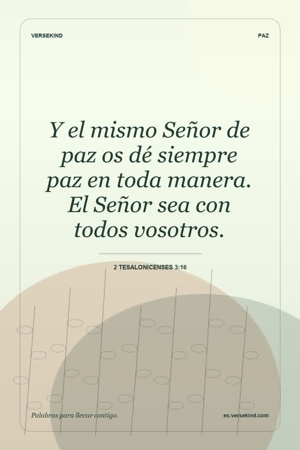 Y el mismo Señor de paz os dé siempre paz en toda manera. El Señor sea con todos vosotros. — 2 Tesalonicenses 3:16