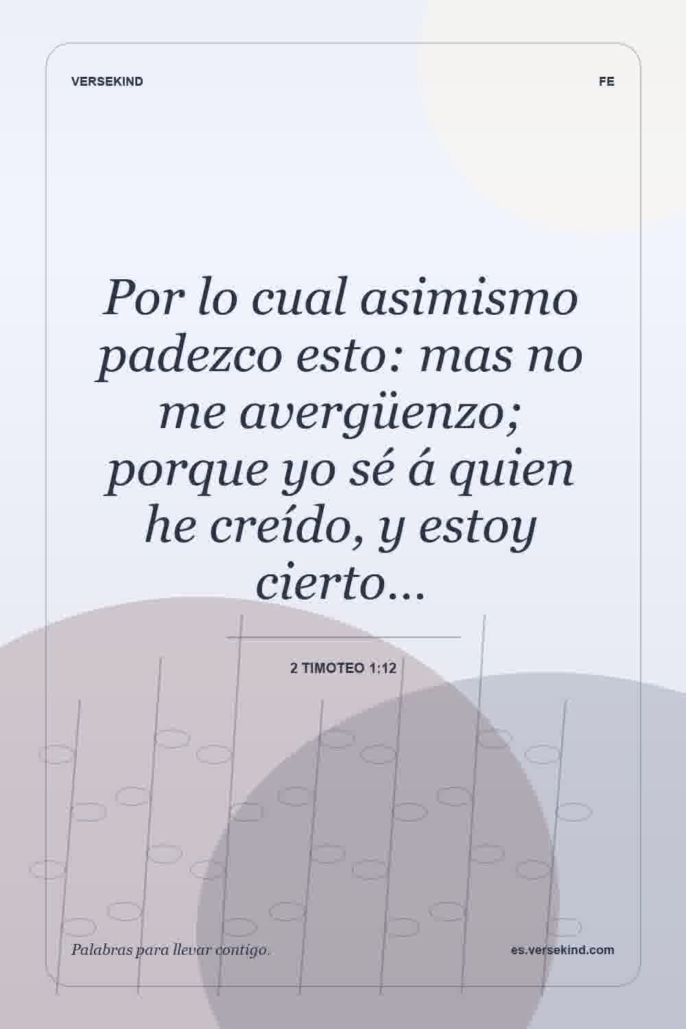 Por lo cual asimismo padezco esto: mas no me avergüenzo; porque yo sé á quien he creído, y estoy cierto… — 2 Timoteo 1:12