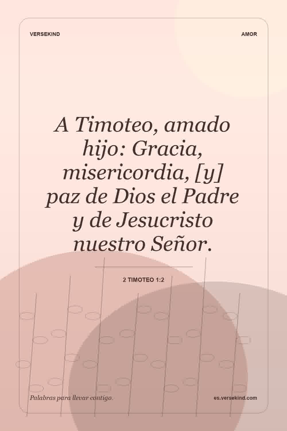 A Timoteo, amado hijo: Gracia, misericordia, [y] paz de Dios el Padre y de Jesucristo nuestro Señor. — 2 Timoteo 1:2