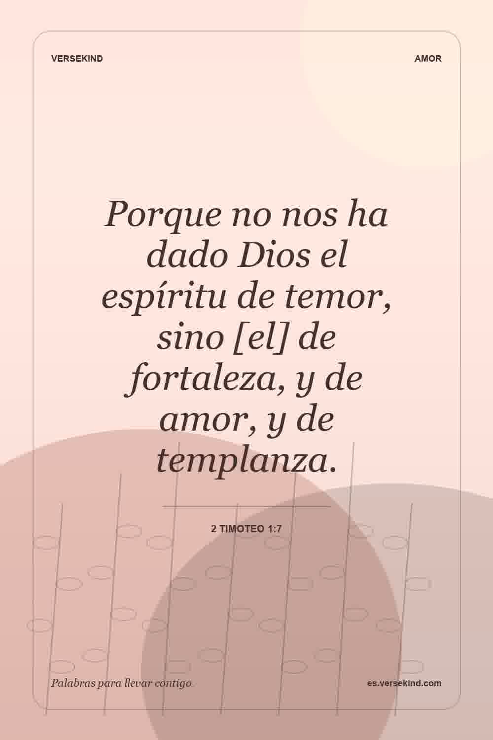 Porque no nos ha dado Dios el espíritu de temor, sino [el] de fortaleza, y de amor, y de templanza. — 2 Timoteo 1:7